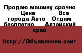 Продаю машину срочно!!! › Цена ­ 5 000 - Все города Авто » Отдам бесплатно   . Алтайский край